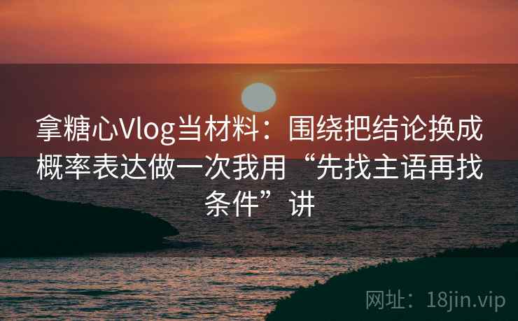 拿糖心Vlog当材料：围绕把结论换成概率表达做一次我用“先找主语再找条件”讲