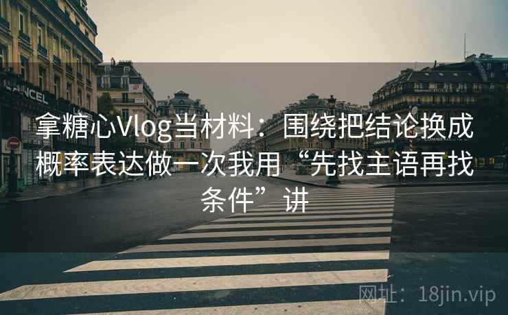 拿糖心Vlog当材料：围绕把结论换成概率表达做一次我用“先找主语再找条件”讲