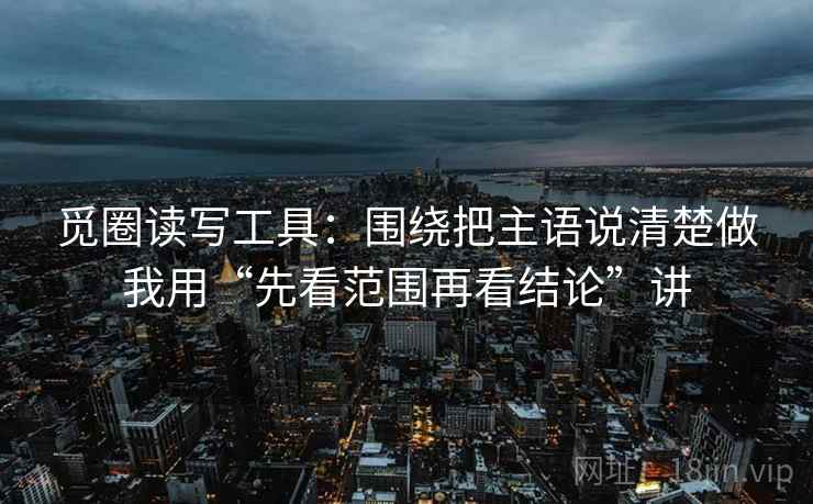 觅圈读写工具：围绕把主语说清楚做我用“先看范围再看结论”讲