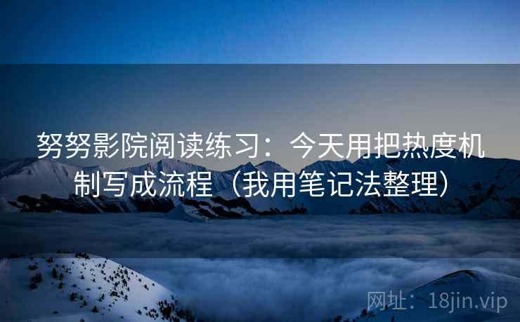 努努影院阅读练习：今天用把热度机制写成流程（我用笔记法整理）