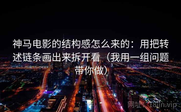 神马电影的结构感怎么来的：用把转述链条画出来拆开看（我用一组问题带你做）