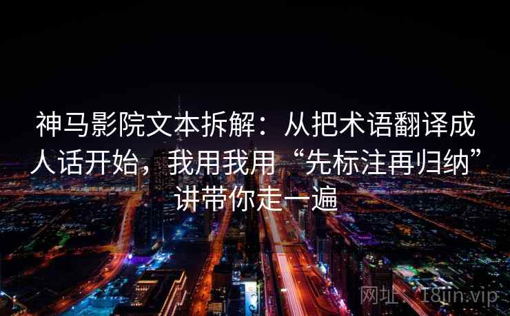 神马影院文本拆解：从把术语翻译成人话开始，我用我用“先标注再归纳”讲带你走一遍