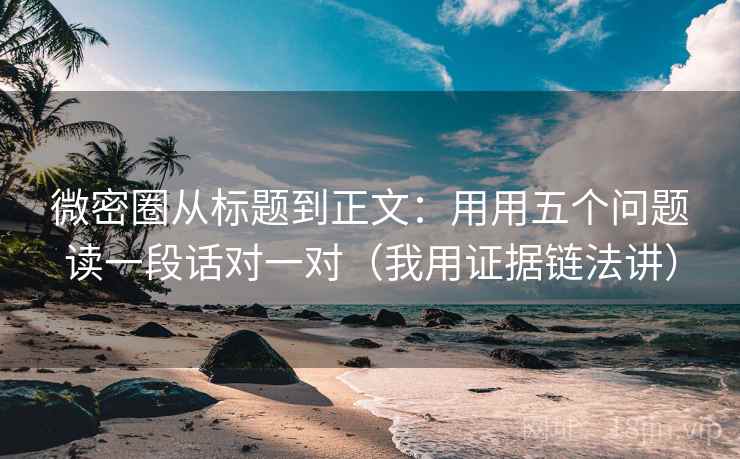 微密圈从标题到正文：用用五个问题读一段话对一对（我用证据链法讲）