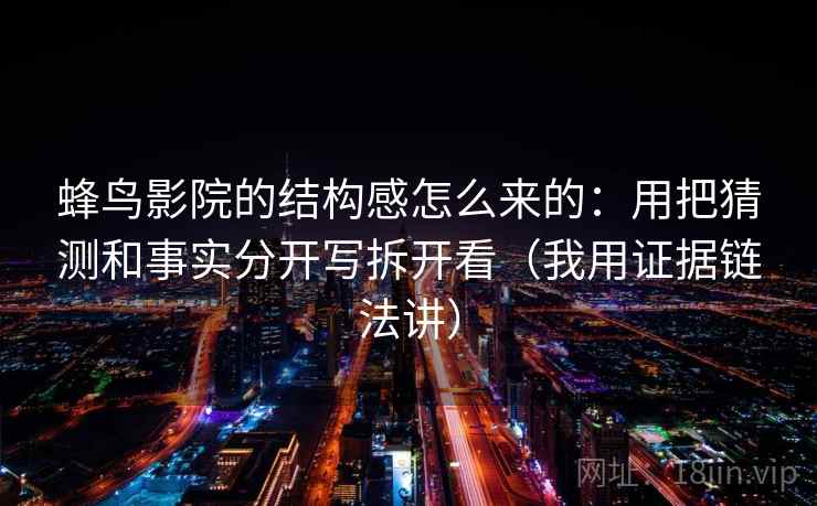 蜂鸟影院的结构感怎么来的：用把猜测和事实分开写拆开看（我用证据链法讲）