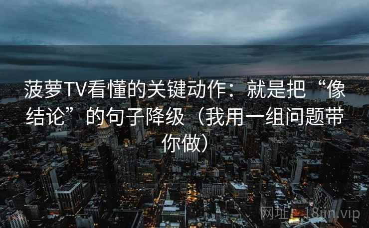 菠萝TV看懂的关键动作：就是把“像结论”的句子降级（我用一组问题带你做）