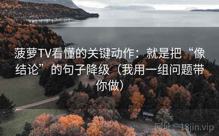 菠萝TV看懂的关键动作：就是把“像结论”的句子降级（我用一组问题带你做）