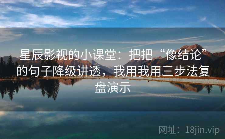 星辰影视的小课堂：把把“像结论”的句子降级讲透，我用我用三步法复盘演示