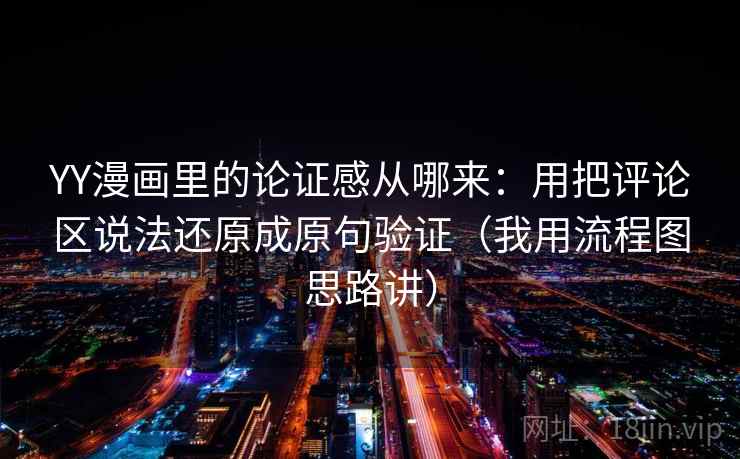 YY漫画里的论证感从哪来：用把评论区说法还原成原句验证（我用流程图思路讲）