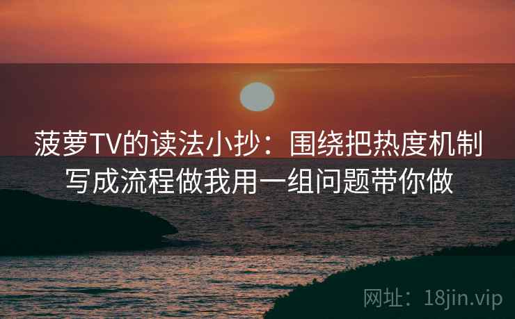 菠萝TV的读法小抄：围绕把热度机制写成流程做我用一组问题带你做