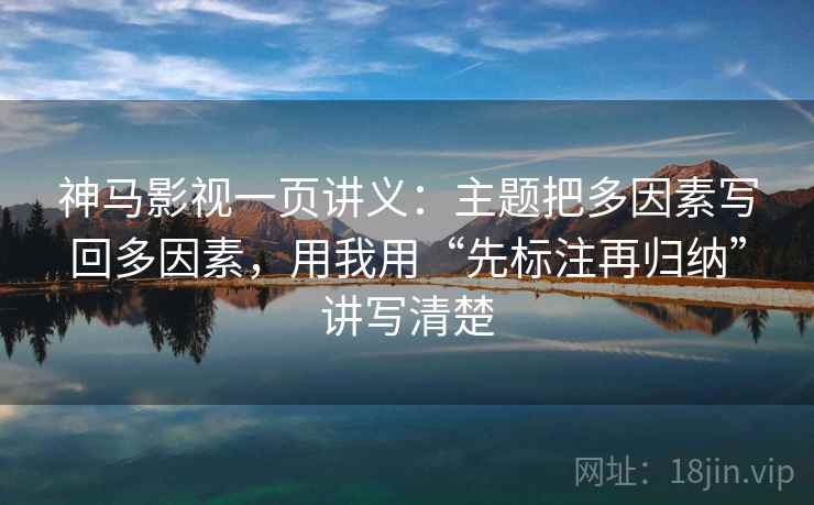 神马影视一页讲义：主题把多因素写回多因素，用我用“先标注再归纳”讲写清楚