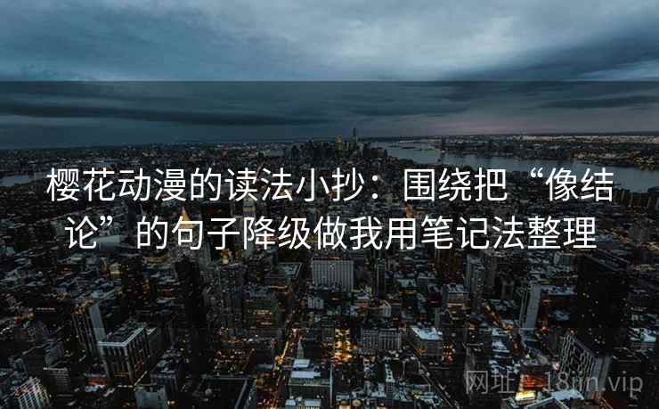 樱花动漫的读法小抄：围绕把“像结论”的句子降级做我用笔记法整理