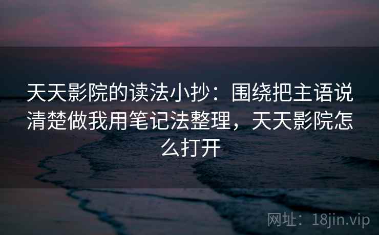 天天影院的读法小抄：围绕把主语说清楚做我用笔记法整理，天天影院怎么打开