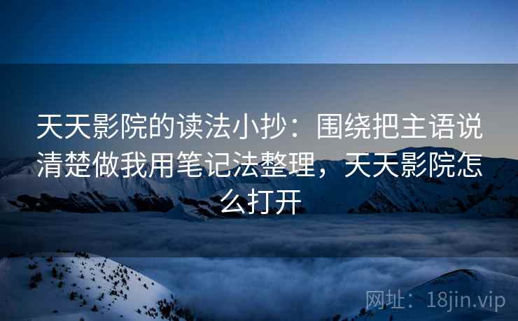 天天影院的读法小抄：围绕把主语说清楚做我用笔记法整理，天天影院怎么打开