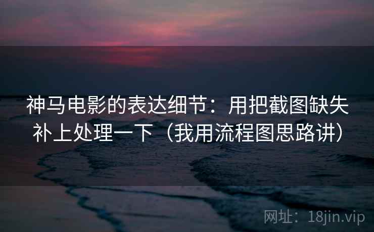 神马电影的表达细节：用把截图缺失补上处理一下（我用流程图思路讲）