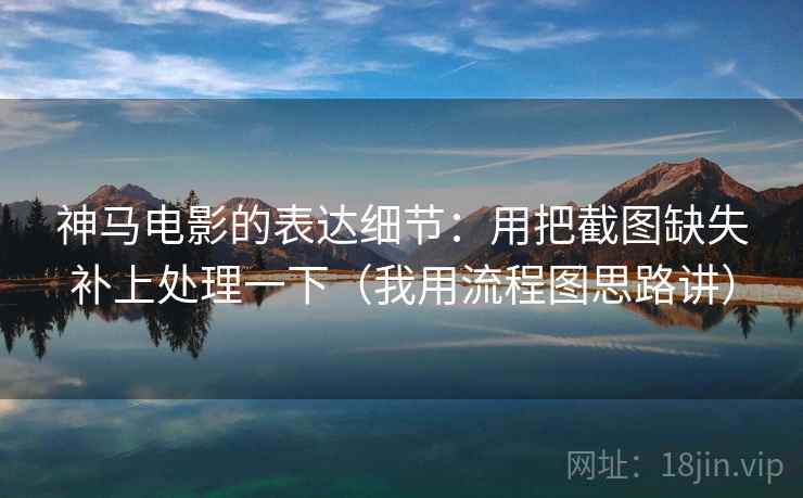 神马电影的表达细节：用把截图缺失补上处理一下（我用流程图思路讲）