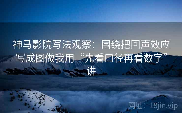 神马影院写法观察：围绕把回声效应写成图做我用“先看口径再看数字”讲