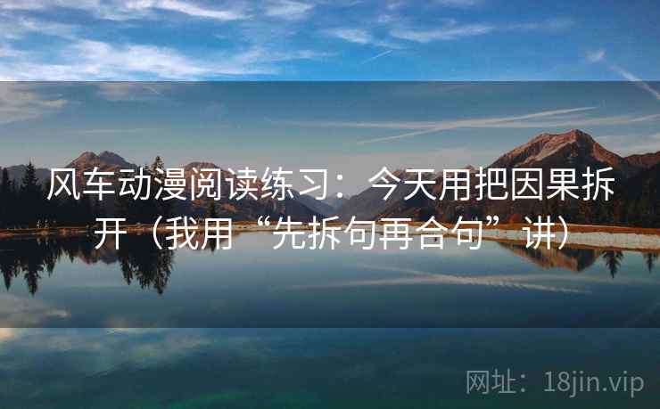 风车动漫阅读练习：今天用把因果拆开（我用“先拆句再合句”讲）