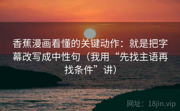 香蕉漫画看懂的关键动作：就是把字幕改写成中性句（我用“先找主语再找条件”讲）