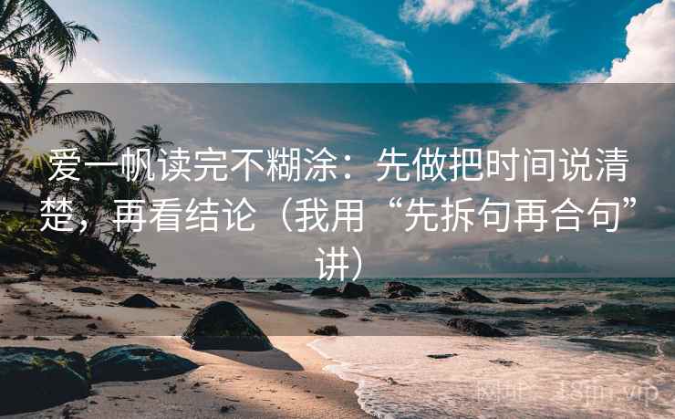 爱一帆读完不糊涂：先做把时间说清楚，再看结论（我用“先拆句再合句”讲）