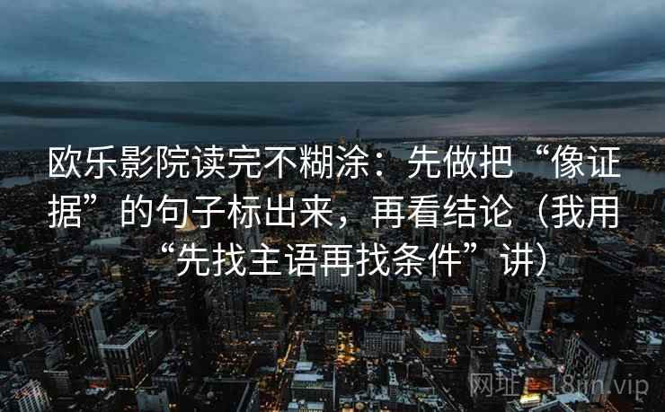 欧乐影院读完不糊涂：先做把“像证据”的句子标出来，再看结论（我用“先找主语再找条件”讲）