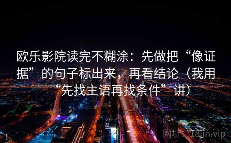 欧乐影院读完不糊涂：先做把“像证据”的句子标出来，再看结论（我用“先找主语再找条件”讲）