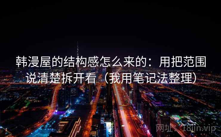 韩漫屋的结构感怎么来的：用把范围说清楚拆开看（我用笔记法整理）