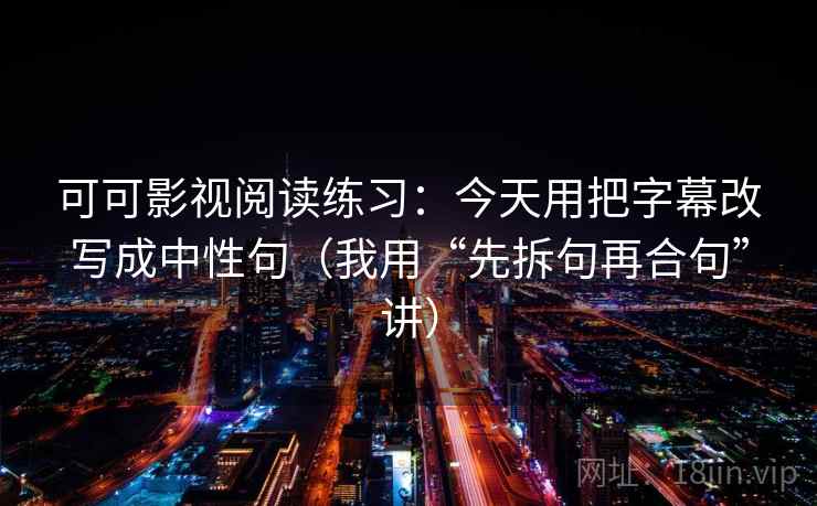 可可影视阅读练习：今天用把字幕改写成中性句（我用“先拆句再合句”讲）