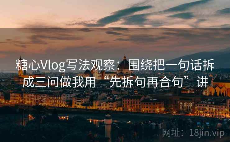 糖心Vlog写法观察：围绕把一句话拆成三问做我用“先拆句再合句”讲