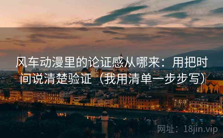 风车动漫里的论证感从哪来：用把时间说清楚验证（我用清单一步步写）