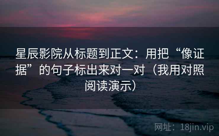 星辰影院从标题到正文：用把“像证据”的句子标出来对一对（我用对照阅读演示）