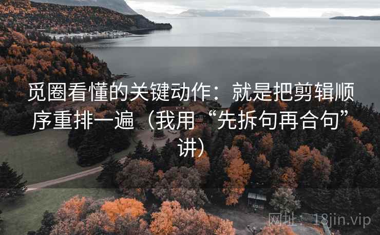 觅圈看懂的关键动作：就是把剪辑顺序重排一遍（我用“先拆句再合句”讲）