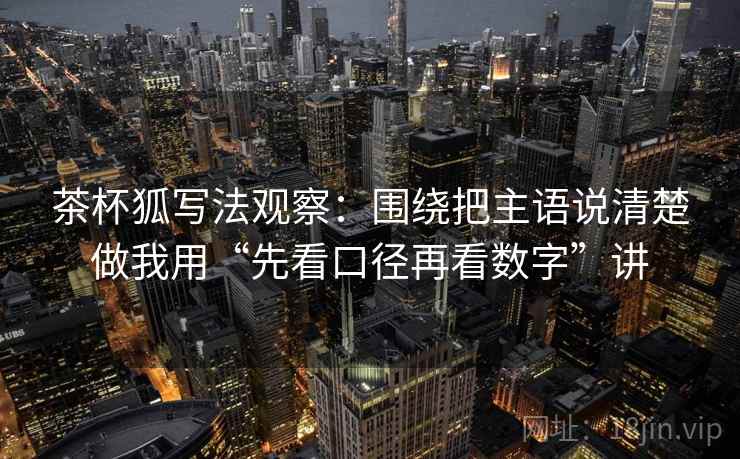 茶杯狐写法观察：围绕把主语说清楚做我用“先看口径再看数字”讲