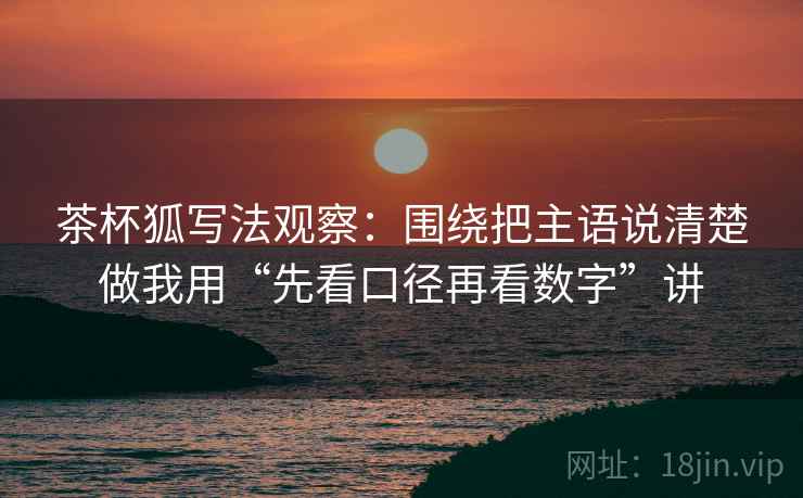 茶杯狐写法观察：围绕把主语说清楚做我用“先看口径再看数字”讲