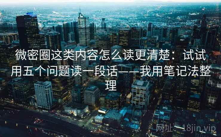 微密圈这类内容怎么读更清楚：试试用五个问题读一段话——我用笔记法整理