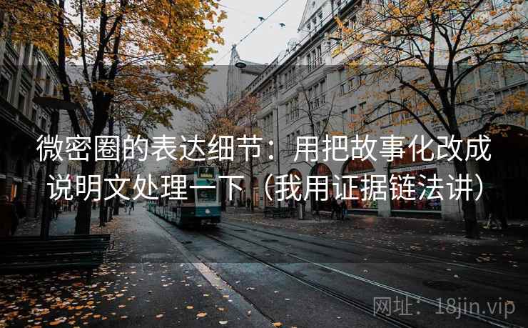 微密圈的表达细节：用把故事化改成说明文处理一下（我用证据链法讲）