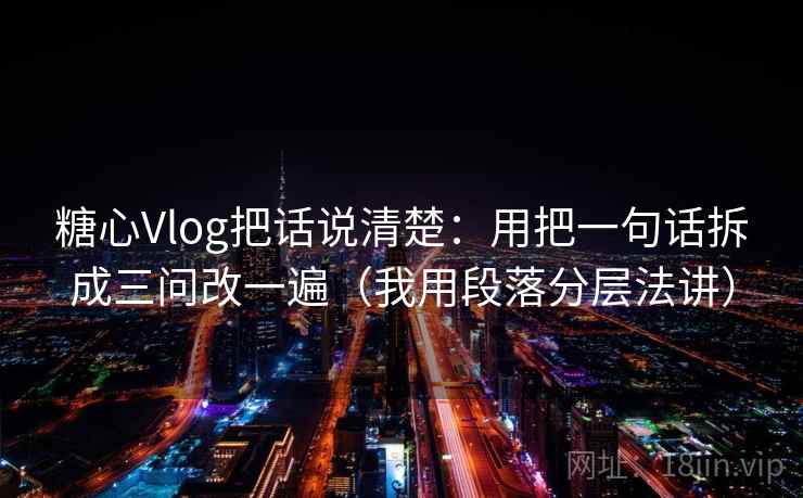 糖心Vlog把话说清楚：用把一句话拆成三问改一遍（我用段落分层法讲）