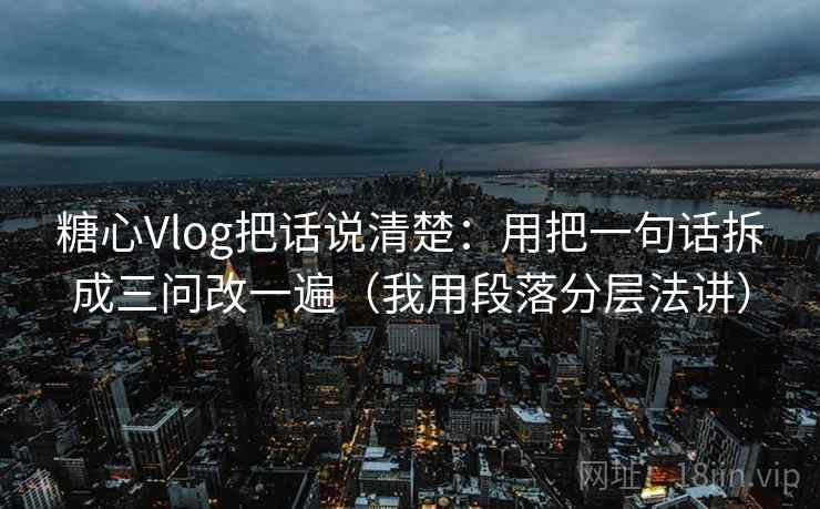 糖心Vlog把话说清楚：用把一句话拆成三问改一遍（我用段落分层法讲）