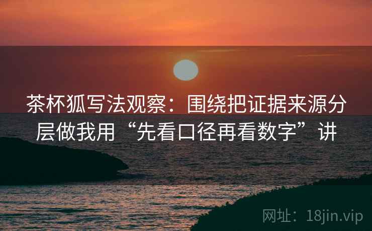 茶杯狐写法观察：围绕把证据来源分层做我用“先看口径再看数字”讲