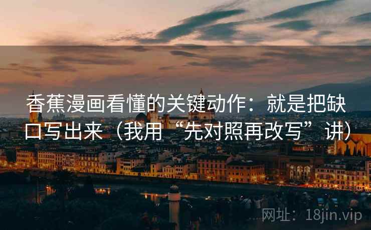 香蕉漫画看懂的关键动作：就是把缺口写出来（我用“先对照再改写”讲）