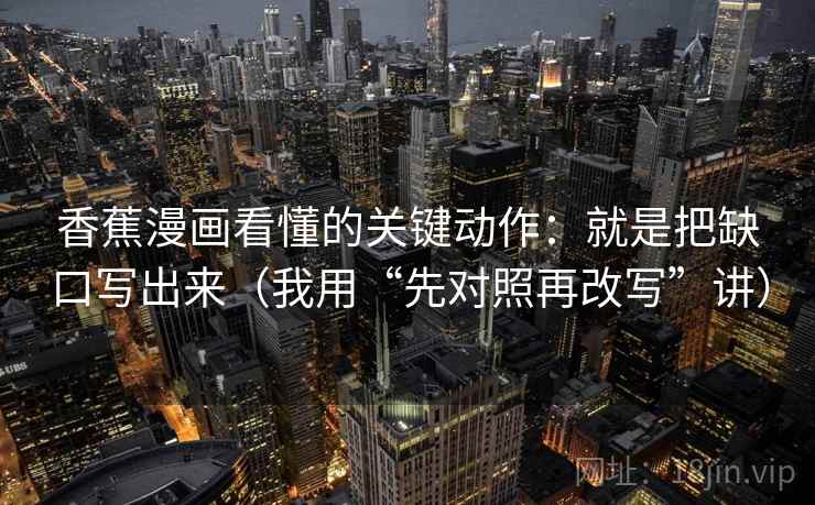 香蕉漫画看懂的关键动作：就是把缺口写出来（我用“先对照再改写”讲）