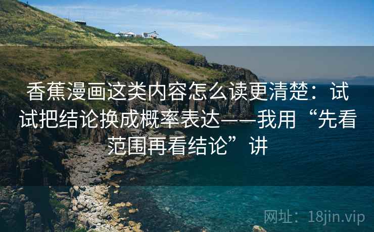 香蕉漫画这类内容怎么读更清楚：试试把结论换成概率表达——我用“先看范围再看结论”讲