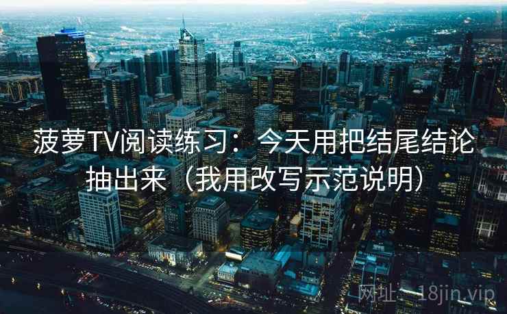 菠萝TV阅读练习：今天用把结尾结论抽出来（我用改写示范说明）
