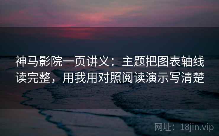 神马影院一页讲义：主题把图表轴线读完整，用我用对照阅读演示写清楚