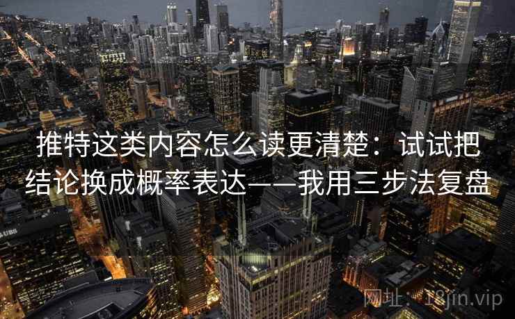 推特这类内容怎么读更清楚：试试把结论换成概率表达——我用三步法复盘