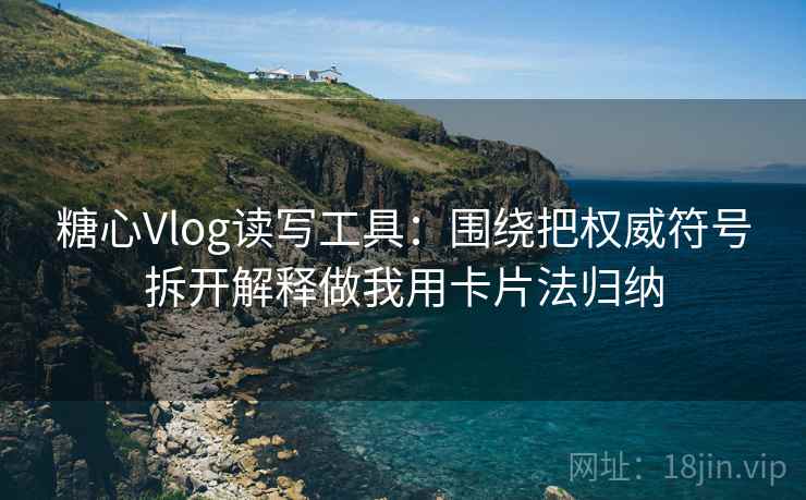 糖心Vlog读写工具：围绕把权威符号拆开解释做我用卡片法归纳