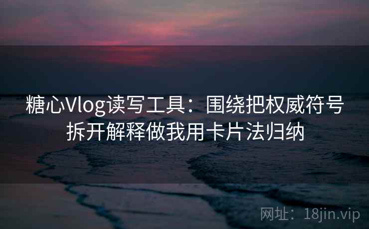 糖心Vlog读写工具：围绕把权威符号拆开解释做我用卡片法归纳