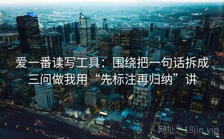 爱一番读写工具：围绕把一句话拆成三问做我用“先标注再归纳”讲