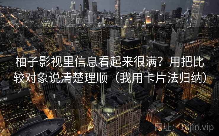 柚子影视里信息看起来很满？用把比较对象说清楚理顺（我用卡片法归纳）