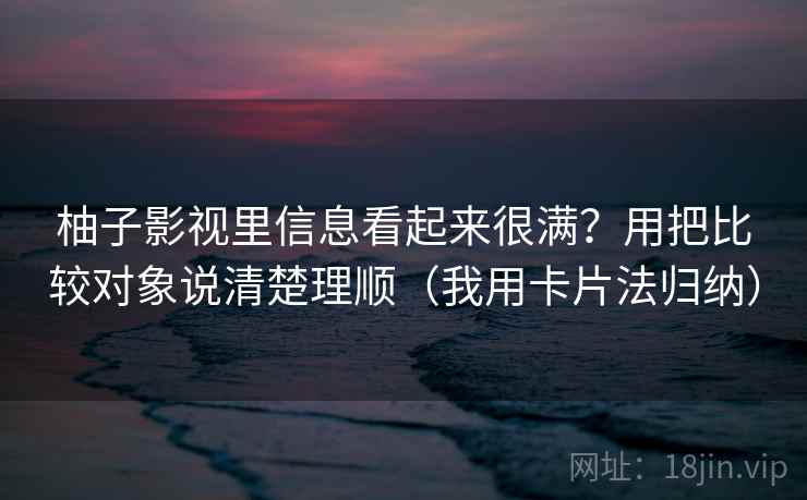 柚子影视里信息看起来很满？用把比较对象说清楚理顺（我用卡片法归纳）