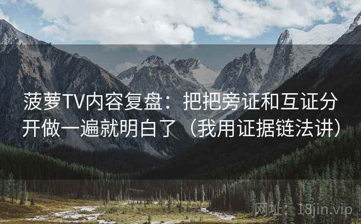 菠萝TV内容复盘：把把旁证和互证分开做一遍就明白了（我用证据链法讲）